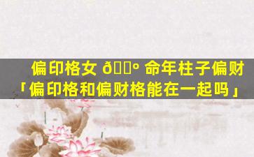 偏印格女 🌺 命年柱子偏财「偏印格和偏财格能在一起吗」